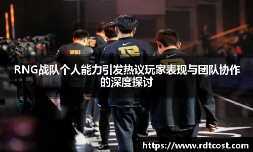 RNG战队个人能力引发热议玩家表现与团队协作的深度探讨