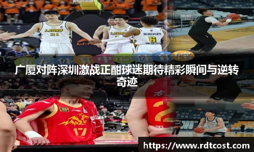广厦对阵深圳激战正酣球迷期待精彩瞬间与逆转奇迹
